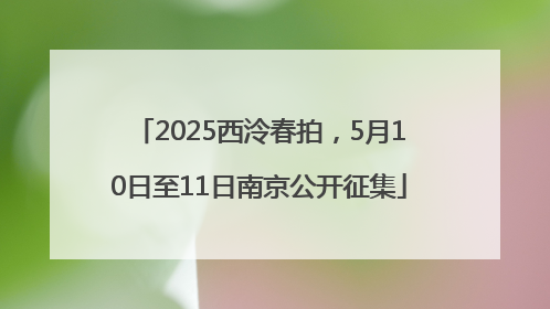 2025西泠春拍，5月10日至11日南京公开征集