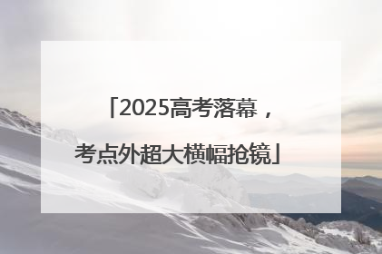 2025高考落幕，考点外超大横幅抢镜