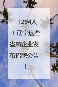 294人！辽宁这些省属企业发布招聘公告