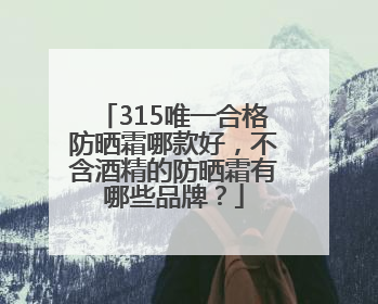 315唯一合格防晒霜哪款好，不含酒精的防晒霜有哪些品牌？