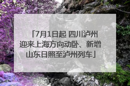 7月1日起 四川泸州迎来上海方向动卧、新增山东日照至泸州列车