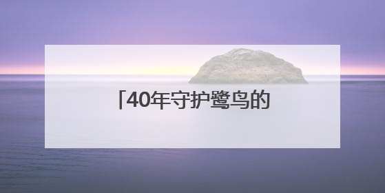 40年守护鹭鸟的他，获评“十佳生态环境志愿者”