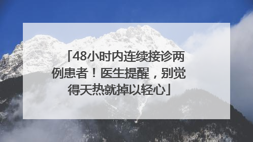 48小时内连续接诊两例患者！医生提醒，别觉得天热就掉以轻心