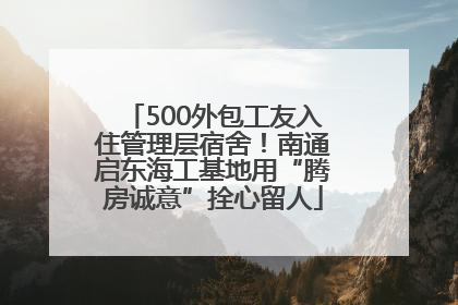 500外包工友入住管理层宿舍！南通启东海工基地用“腾房诚意”拴心留人