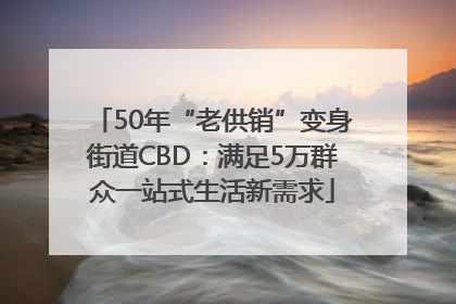 50年“老供销”变身街道CBD：满足5万群众一站式生活新需求