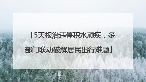 5天根治违停积水顽疾，多部门联动破解居民出行难题