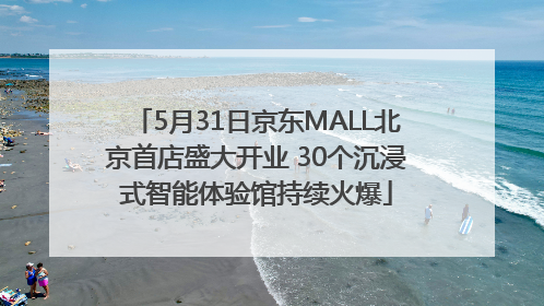 5月31日京东MALL北京首店盛大开业 30个沉浸式智能体验馆持续火爆