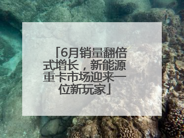 6月销量翻倍式增长，新能源重卡市场迎来一位新玩家