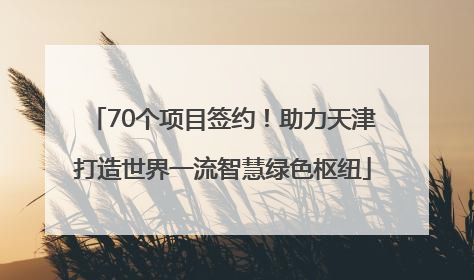70个项目签约！助力天津打造世界一流智慧绿色枢纽