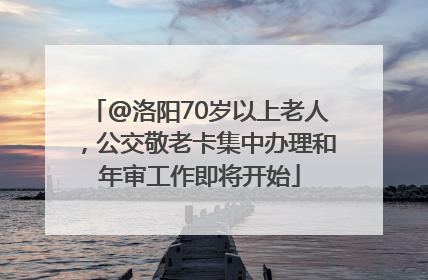 @洛阳70岁以上老人，公交敬老卡集中办理和年审工作即将开始