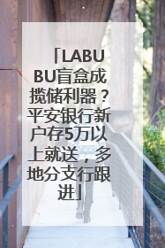 LABUBU盲盒成揽储利器？平安银行新户存5万以上就送，多地分支行跟进
