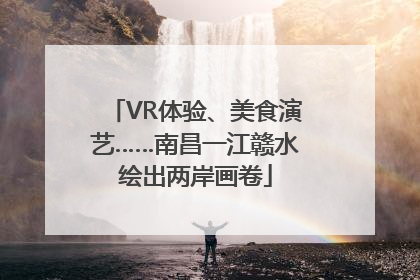 VR体验、美食演艺……南昌一江赣水绘出两岸画卷